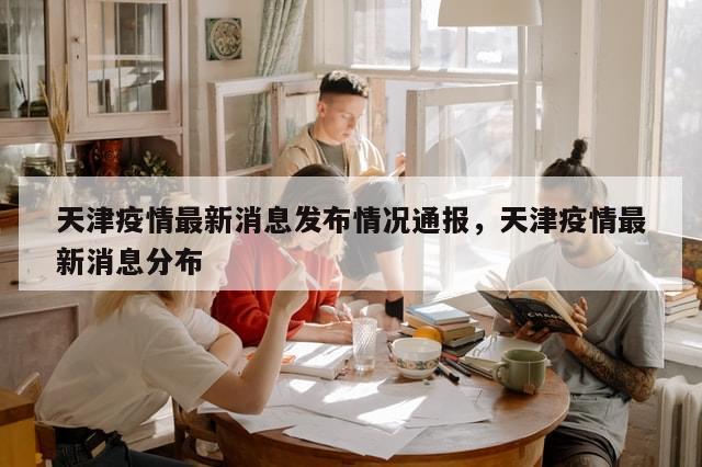 天津疫情最新消息发布情况通报，天津疫情最新消息分布