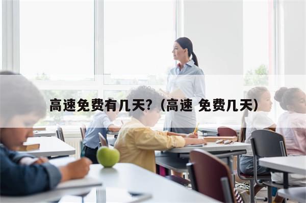 高速免费有几天?（高速 免费几天）