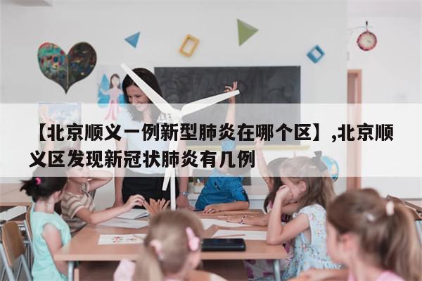 【北京顺义一例新型肺炎在哪个区】,北京顺义区发现新冠状肺炎有几例