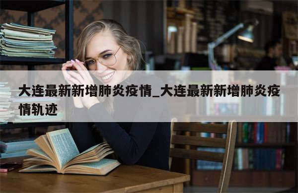 大连最新新增肺炎疫情_大连最新新增肺炎疫情轨迹