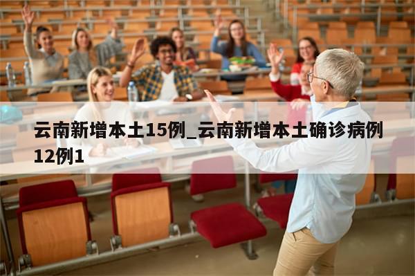 云南新增本土15例_云南新增本土确诊病例12例1