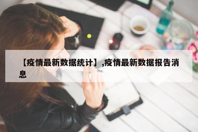 【疫情最新数据统计】,疫情最新数据报告消息
