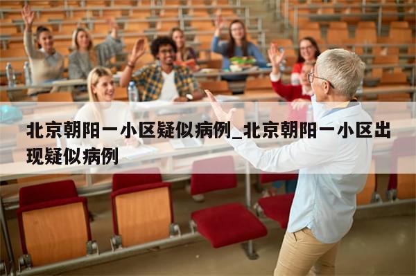 北京朝阳一小区疑似病例_北京朝阳一小区出现疑似病例