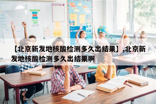【北京新发地核酸检测多久出结果】,北京新发地核酸检测多久出结果啊