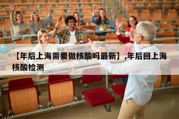 【年后上海需要做核酸吗最新】,年后回上海核酸检测