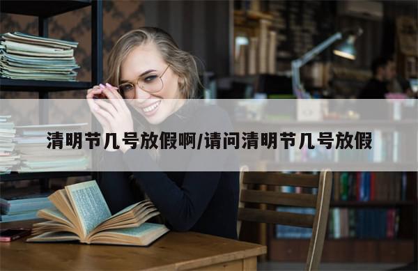 清明节几号放假啊/请问清明节几号放假