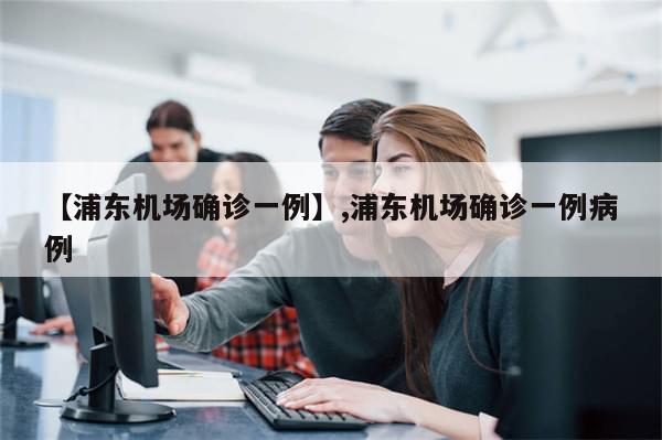 【浦东机场确诊一例】,浦东机场确诊一例病例