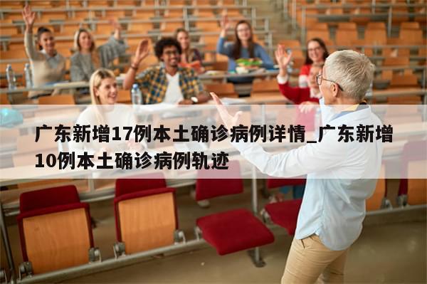 广东新增17例本土确诊病例详情_广东新增10例本土确诊病例轨迹