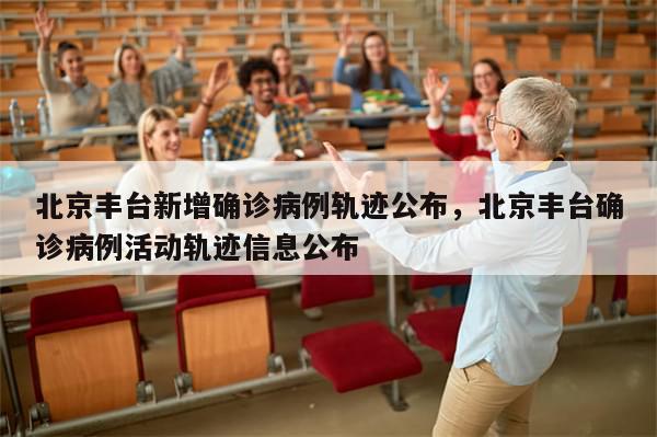 北京丰台新增确诊病例轨迹公布，北京丰台确诊病例活动轨迹信息公布