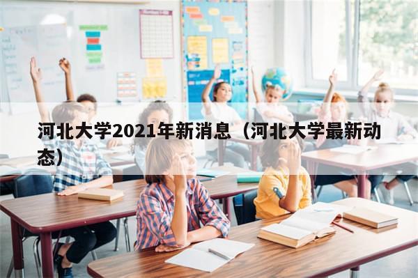 河北大学2021年新消息（河北大学最新动态）