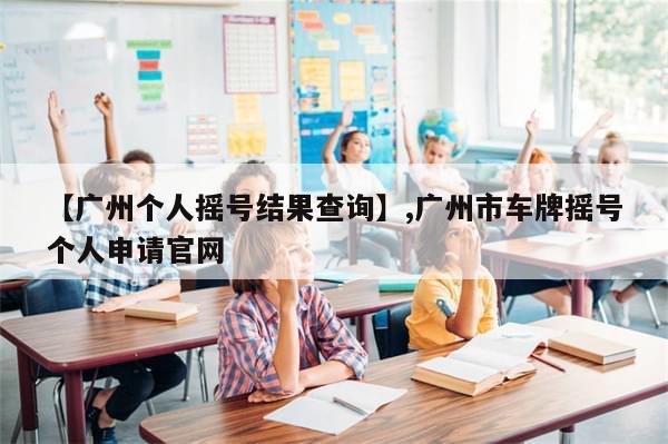 【广州个人摇号结果查询】,广州市车牌摇号个人申请官网