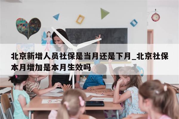 北京新增人员社保是当月还是下月_北京社保本月增加是本月生效吗