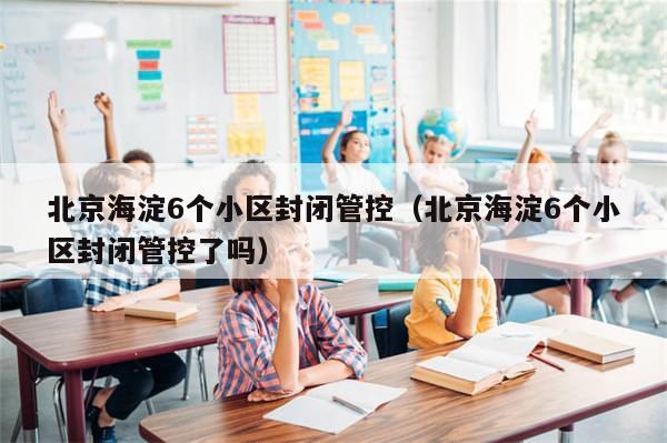 北京海淀6个小区封闭管控（北京海淀6个小区封闭管控了吗）