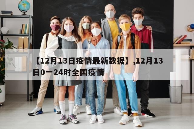 【12月13日疫情最新数据】,12月13日0一24时全国疫情