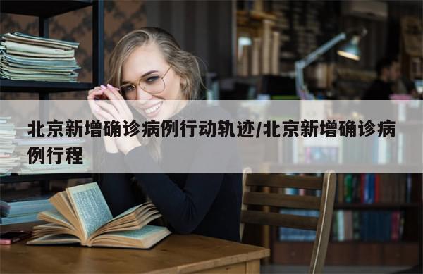 北京新增确诊病例行动轨迹/北京新增确诊病例行程