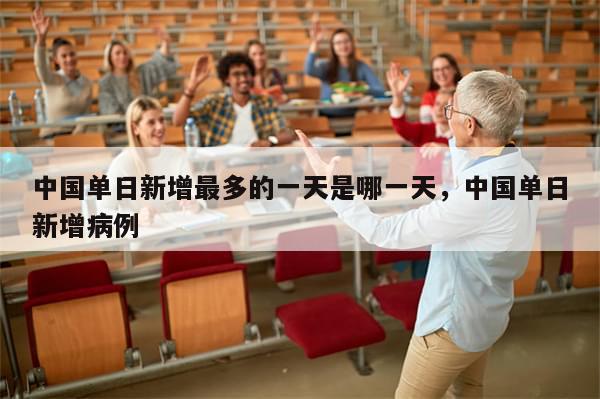 中国单日新增最多的一天是哪一天，中国单日新增病例