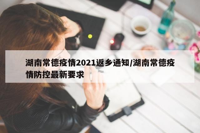 湖南常德疫情2021返乡通知/湖南常德疫情防控最新要求