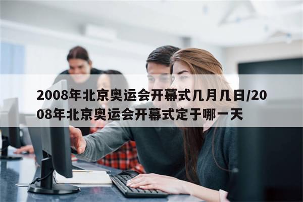 2008年北京奥运会开幕式几月几日/2008年北京奥运会开幕式定于哪一天