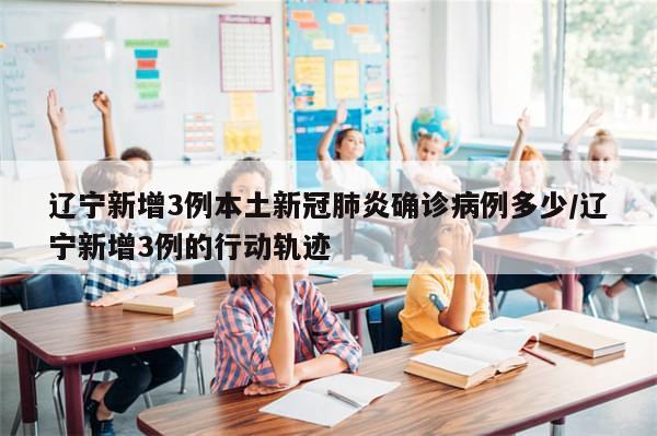辽宁新增3例本土新冠肺炎确诊病例多少/辽宁新增3例的行动轨迹