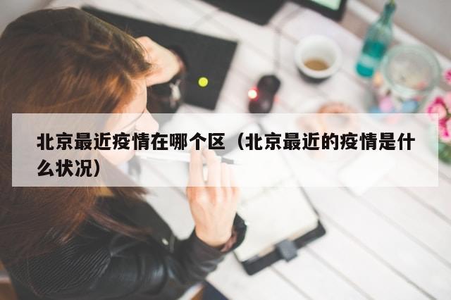 北京最近疫情在哪个区（北京最近的疫情是什么状况）