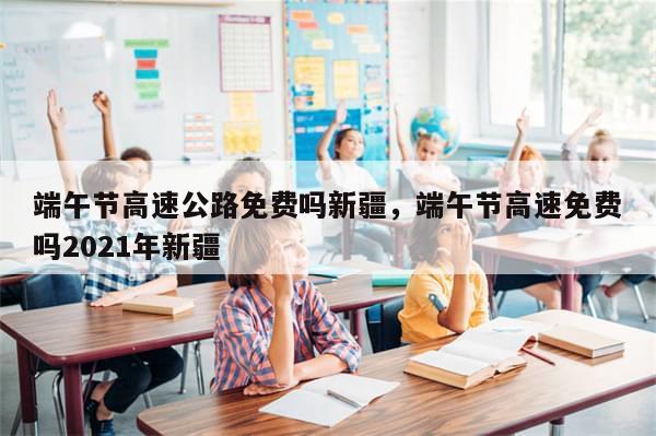 端午节高速公路免费吗新疆，端午节高速免费吗2021年新疆