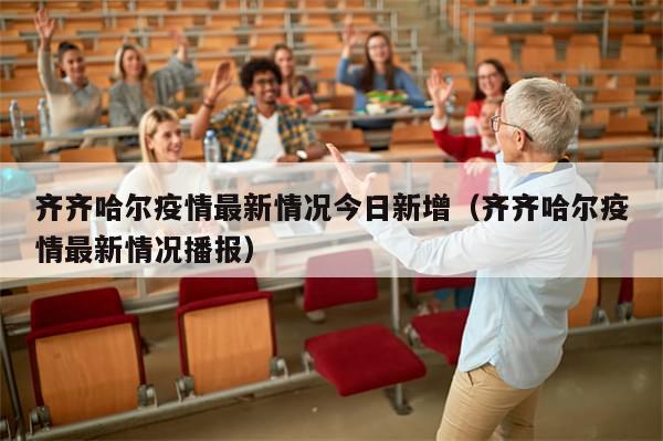 齐齐哈尔疫情最新情况今日新增（齐齐哈尔疫情最新情况播报）