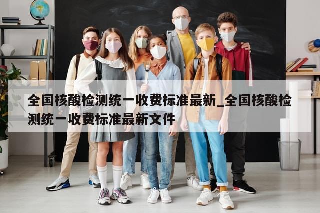 全国核酸检测统一收费标准最新_全国核酸检测统一收费标准最新文件
