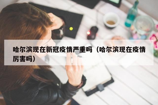 哈尔滨现在新冠疫情严重吗（哈尔滨现在疫情厉害吗）