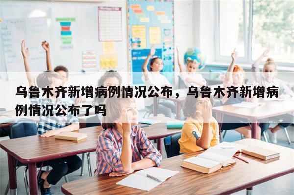 乌鲁木齐新增病例情况公布，乌鲁木齐新增病例情况公布了吗