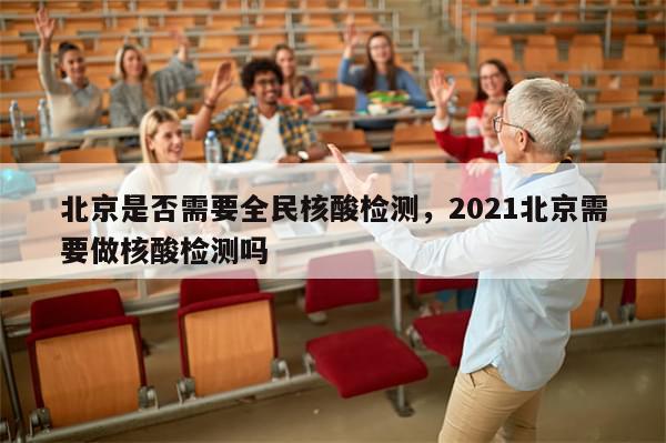 北京是否需要全民核酸检测，2021北京需要做核酸检测吗