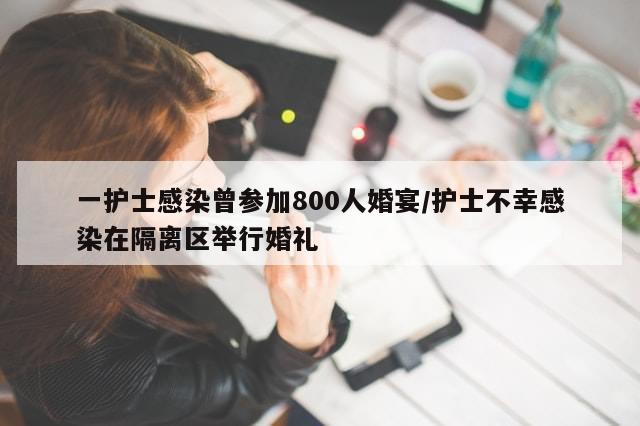 一护士感染曾参加800人婚宴/护士不幸感染在隔离区举行婚礼