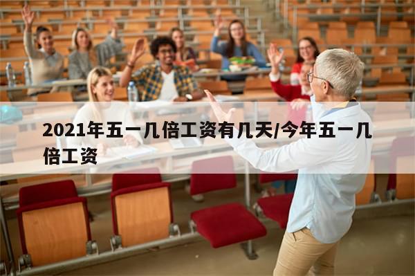 2021年五一几倍工资有几天/今年五一几倍工资