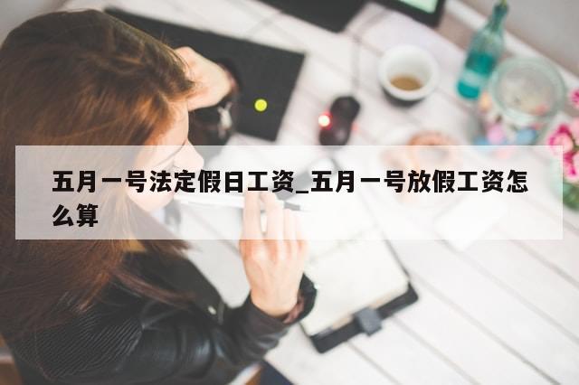 五月一号法定假日工资_五月一号放假工资怎么算