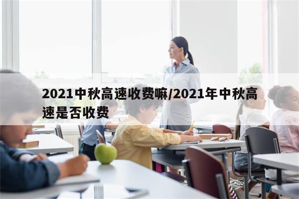 2021中秋高速收费嘛/2021年中秋高速是否收费
