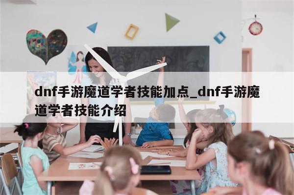 dnf手游魔道学者技能加点_dnf手游魔道学者技能介绍