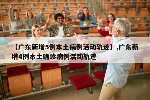 【广东新增5例本土病例活动轨迹】,广东新增4例本土确诊病例活动轨迹