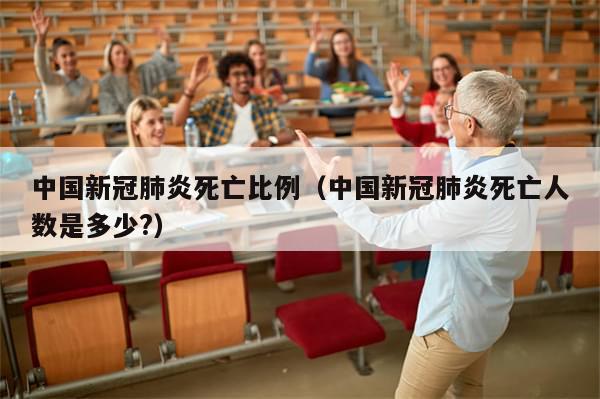 中国新冠肺炎死亡比例（中国新冠肺炎死亡人数是多少?）