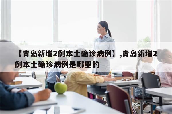 【青岛新增2例本土确诊病例】,青岛新增2例本土确诊病例是哪里的