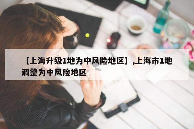 【上海升级1地为中风险地区】,上海市1地调整为中风险地区
