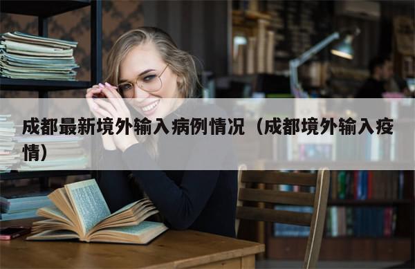 成都最新境外输入病例情况(成都境外输入疫情)