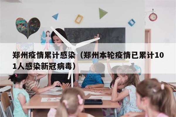 郑州疫情累计感染(郑州本轮疫情已累计101人感染新冠病毒)