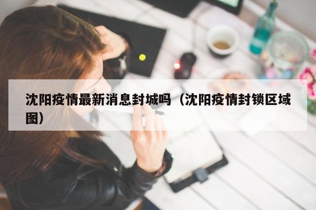 沈阳疫情最新消息封城吗（沈阳疫情封锁区域图）