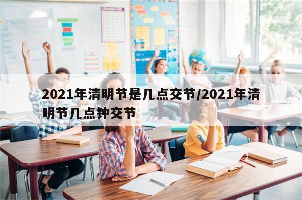 2021年清明节是几点交节/2021年清明节几点钟交节