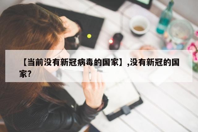 【当前没有新冠病毒的国家】,没有新冠的国家?