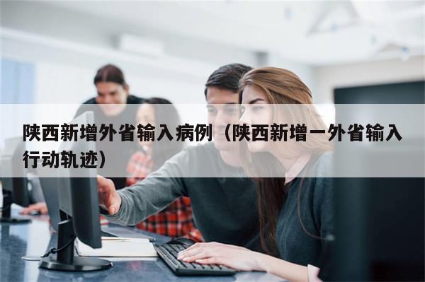 陕西新增外省输入病例（陕西新增一外省输入行动轨迹）