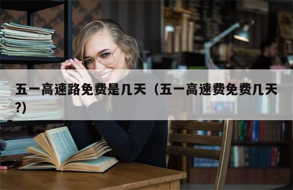 五一高速路免费是几天（五一高速费免费几天?）