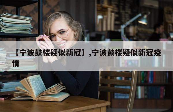 【宁波鼓楼疑似新冠】,宁波鼓楼疑似新冠疫情