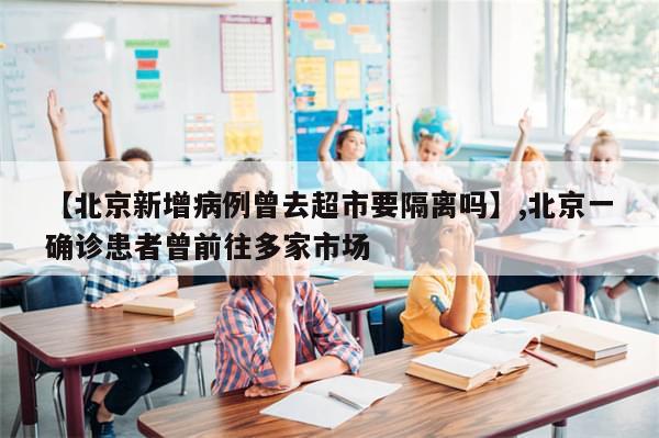 【北京新增病例曾去超市要隔离吗】,北京一确诊患者曾前往多家市场