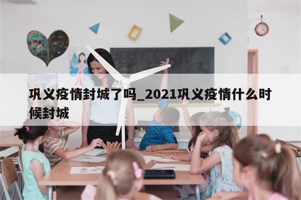 巩义疫情封城了吗_2021巩义疫情什么时候封城