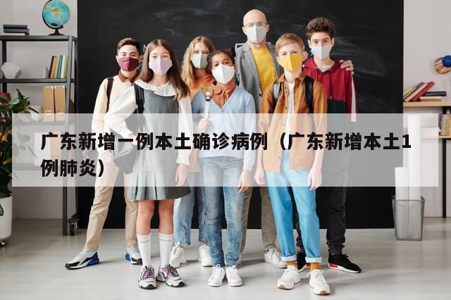 广东新增一例本土确诊病例（广东新增本土1例肺炎）